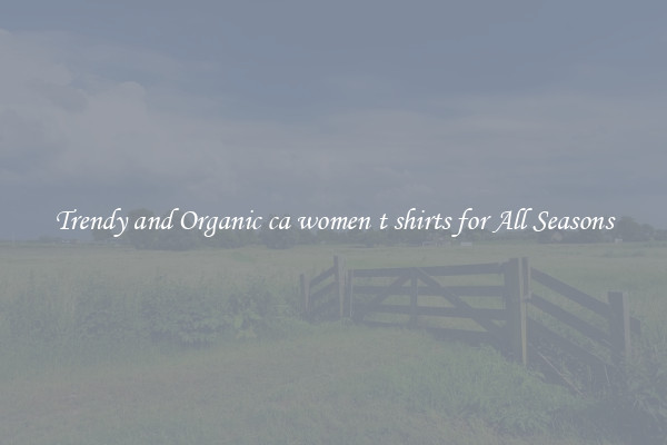 Trendy and Organic ca women t shirts for All Seasons