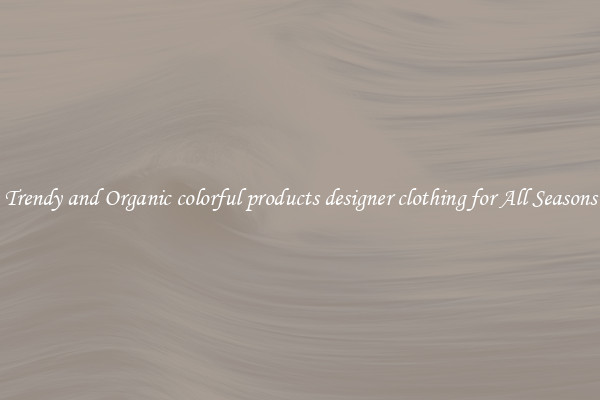 Trendy and Organic colorful products designer clothing for All Seasons
