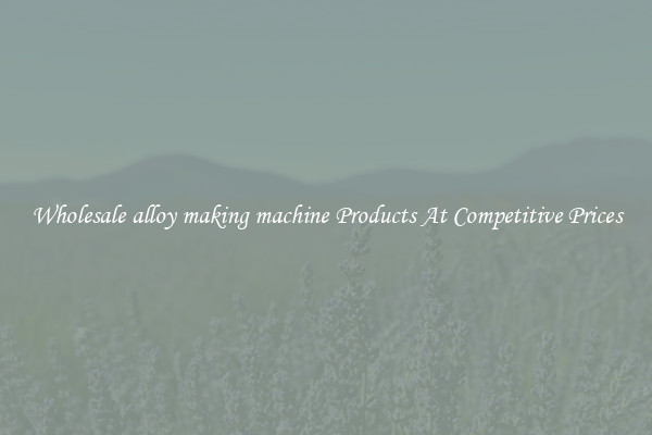 Wholesale alloy making machine Products At Competitive Prices