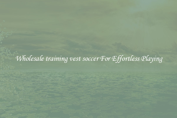 Wholesale training vest soccer For Effortless Playing