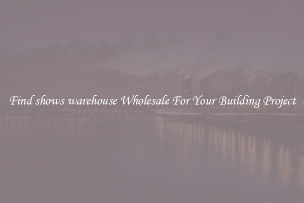 Find shows warehouse Wholesale For Your Building Project