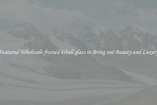 Featured Wholesale frosted hiball glass to Bring out Beauty and Luxury