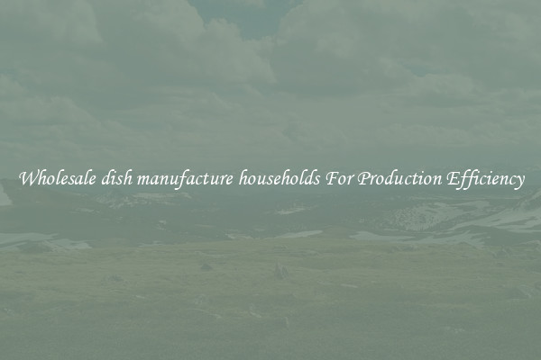 Wholesale dish manufacture households For Production Efficiency