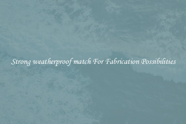 Strong weatherproof match For Fabrication Possibilities