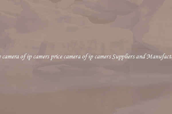 price camera of ip camers price camera of ip camers Suppliers and Manufacturers