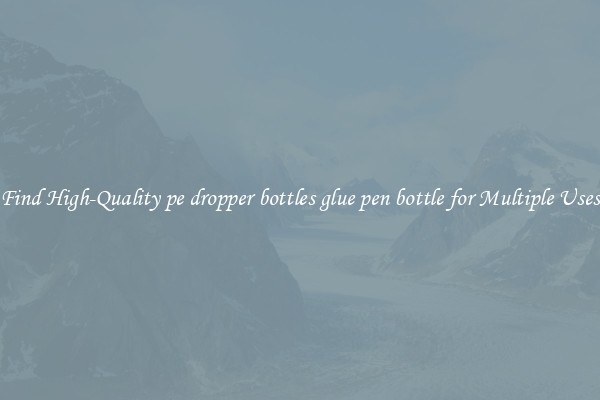 Find High-Quality pe dropper bottles glue pen bottle for Multiple Uses