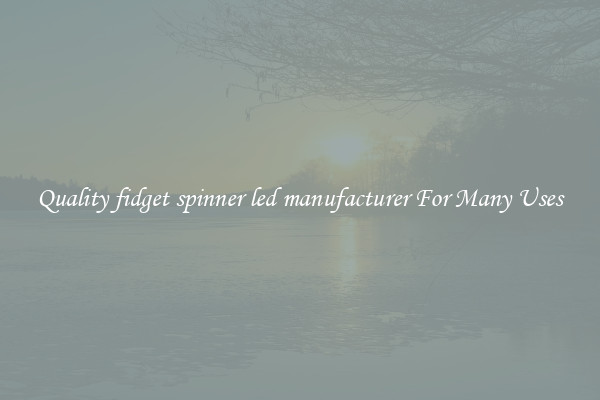 Quality fidget spinner led manufacturer For Many Uses
