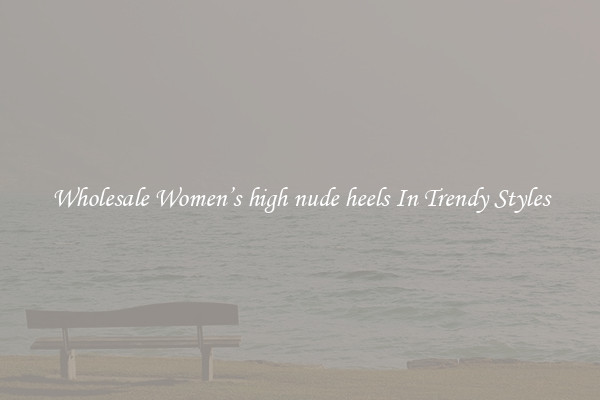 Wholesale Women’s high nude heels In Trendy Styles