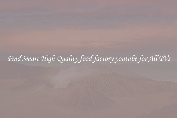 Find Smart High-Quality food factory youtube for All TVs