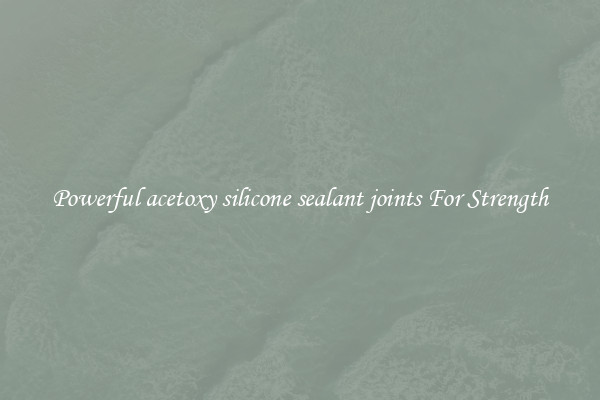 Powerful acetoxy silicone sealant joints For Strength