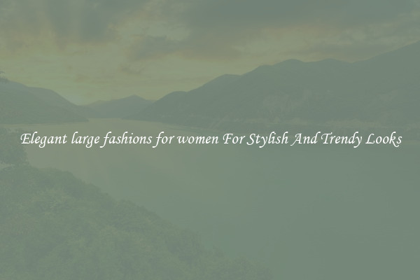Elegant large fashions for women For Stylish And Trendy Looks