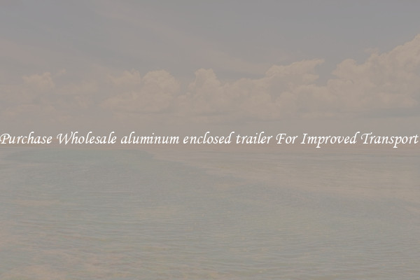 Purchase Wholesale aluminum enclosed trailer For Improved Transport 