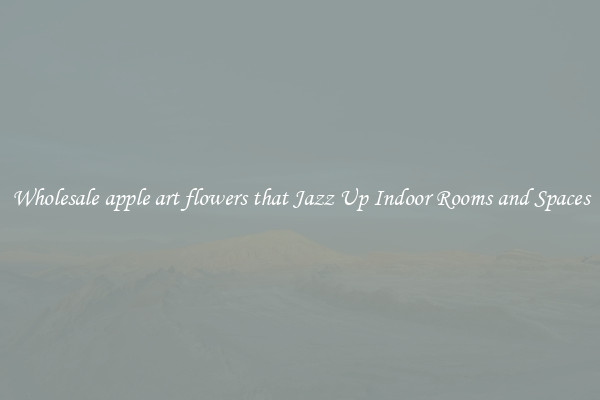 Wholesale apple art flowers that Jazz Up Indoor Rooms and Spaces
