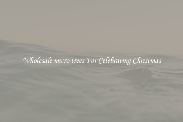 Wholesale micro trees For Celebrating Christmas