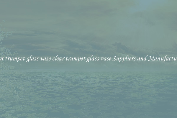 clear trumpet glass vase clear trumpet glass vase Suppliers and Manufacturers