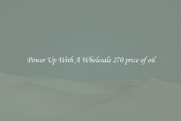 Power Up With A Wholesale 270 price of oil
