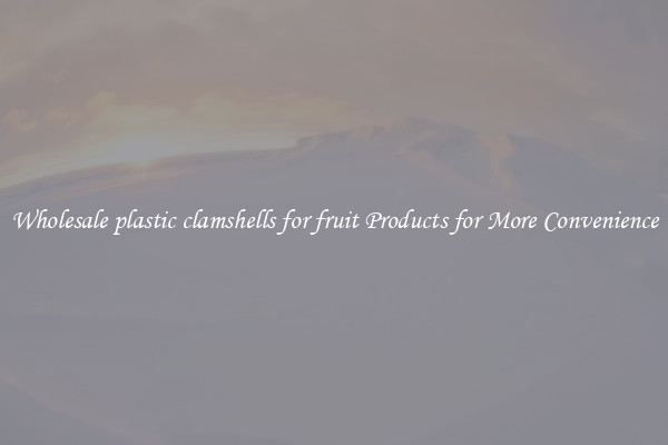 Wholesale plastic clamshells for fruit Products for More Convenience