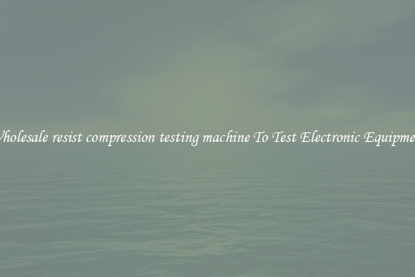 Wholesale resist compression testing machine To Test Electronic Equipment